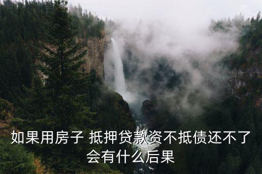 如果用房子 抵押贷款资不抵债还不了会有什么后果