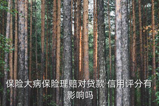 保险大病保险理赔对贷款 信用评分有 影响吗