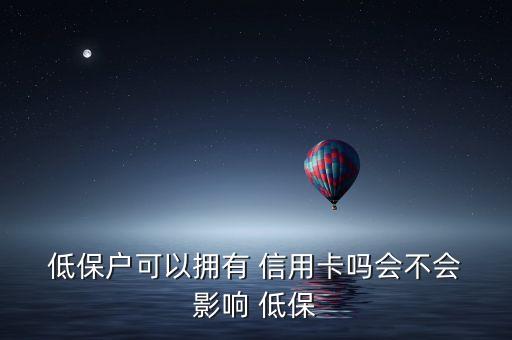  低保户可以拥有 信用卡吗会不会 影响 低保
