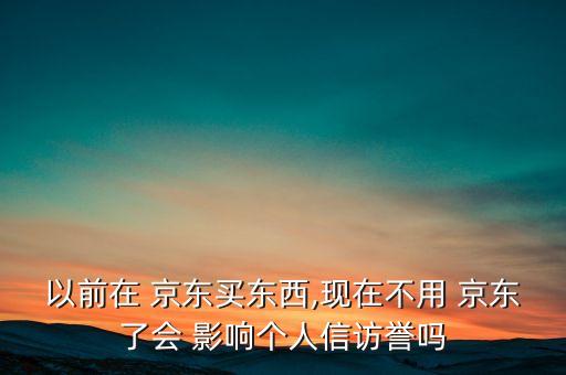 以前在 京东买东西,现在不用 京东了会 影响个人信访誉吗