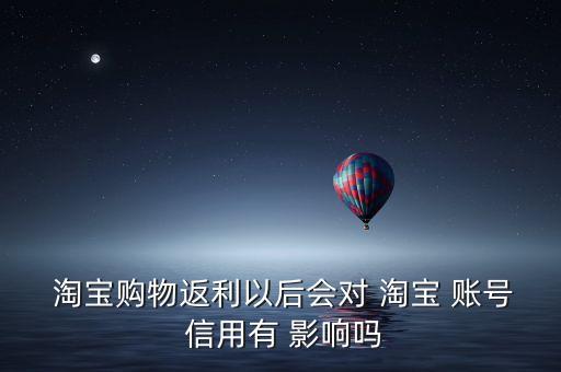  淘宝购物返利以后会对 淘宝 账号 信用有 影响吗