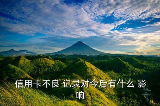  信用卡不良 记录对今后有什么 影响