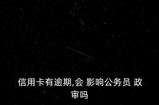 信用卡违约影响政审,信用卡逾期没归还会影响公务员政审