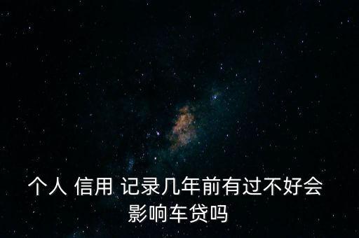 个人 信用 记录几年前有过不好会 影响车贷吗