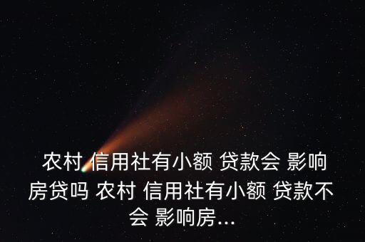  农村 信用社有小额 贷款会 影响房贷吗 农村 信用社有小额 贷款不会 影响房...