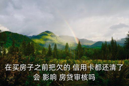 在买房子之前把欠的 信用卡都还清了会 影响 房贷审核吗
