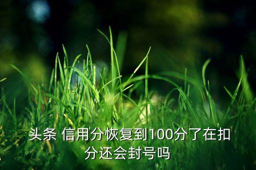 头条 信用分恢复到100分了在扣分还会封号吗