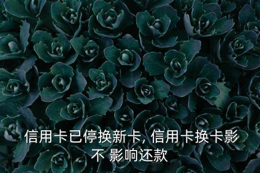  信用卡已停换新卡, 信用卡换卡影不 影响还款