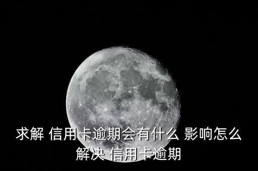 求解 信用卡逾期会有什么 影响怎么解决 信用卡逾期