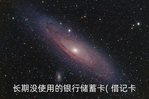 长期没使用的银行储蓄卡( 借记卡