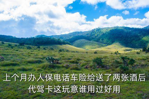 上个月办人保电话车险给送了两张酒后代驾卡这玩意谁用过好用