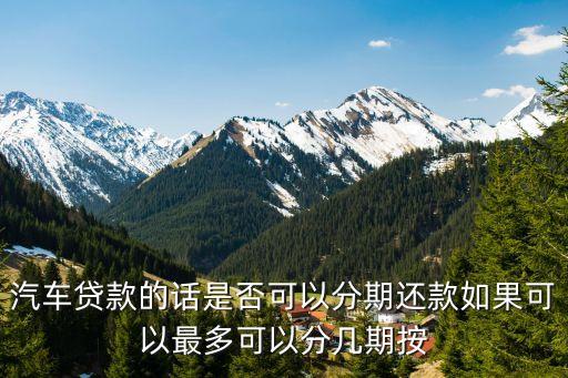汽车贷款的话是否可以分期还款如果可以最多可以分几期按