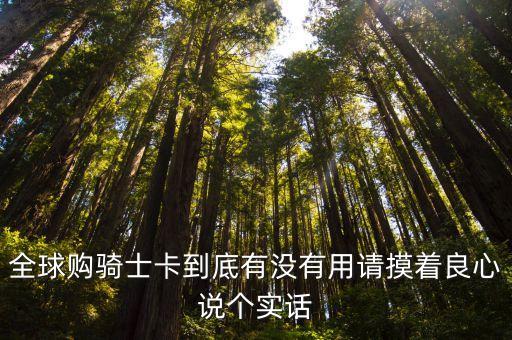 全球购骑士卡到底有没有用请摸着良心说个实话