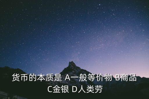 货币的本质是 A一般等价物 B商品 C金银 D人类劳