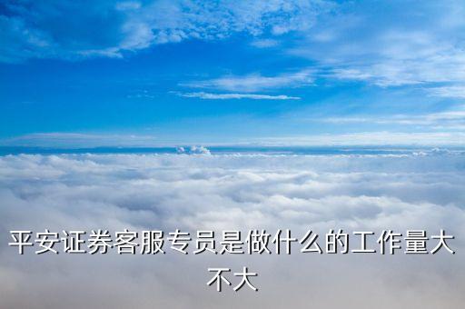 平安证券客服专员是做什么的工作量大不大