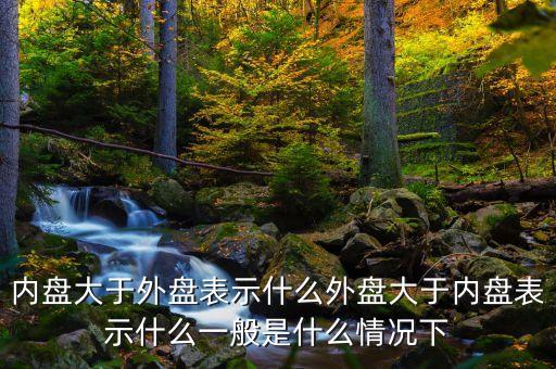 内盘大于外盘表示什么外盘大于内盘表示什么一般是什么情况下