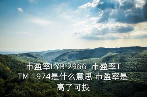 市盈率LYR 2966  市盈率TTM 1974是什么意思 市盈率是高了可投