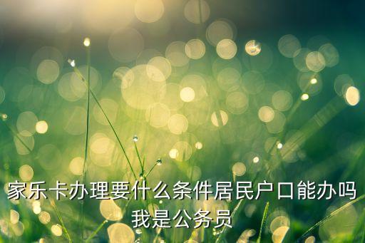 家乐卡办理要什么条件居民户口能办吗我是公务员