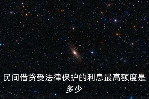 民间借贷最高利息，民间借贷受法律保护的利息最高额度是多少