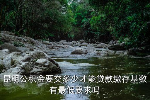 昆明公积金要交多少才能贷款缴存基数有最低要求吗