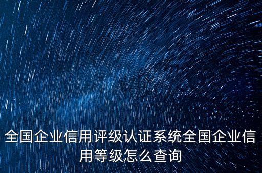 全国企业信用评级认证系统全国企业信用等级怎么查询
