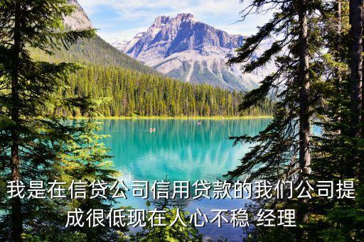 我是在信贷公司信用贷款的我们公司提成很低现在人心不稳 经理