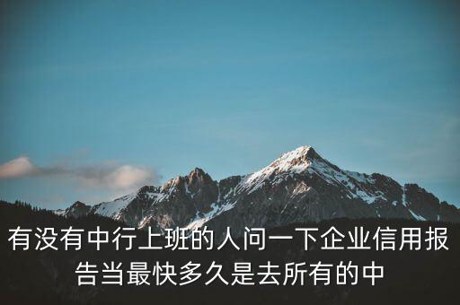 有没有中行上班的人问一下企业信用报告当最快多久是去所有的中