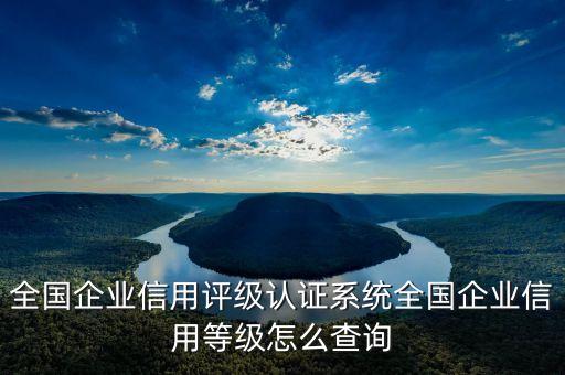 全国企业信用评级认证系统全国企业信用等级怎么查询