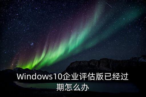 Windows10企业评估版已经过期怎么办