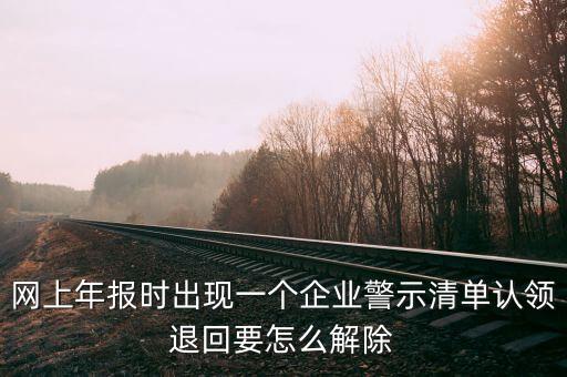 网上年报时出现一个企业警示清单认领退回要怎么解除