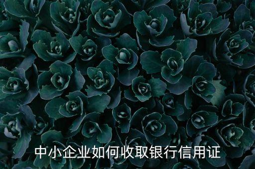 如何获取企业信用证，中小企业如何收取银行信用证