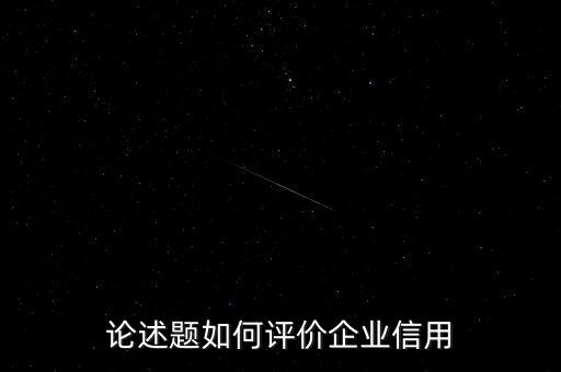 安庆企业信用评价如何评，论述题如何评价企业信用