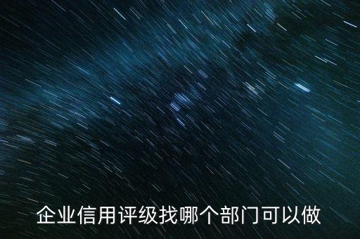 企业信用评级找哪个部门可以做