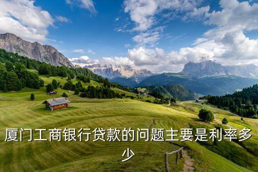 厦门工商银行贷款的问题主要是利率多少