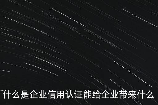企业信用认证是什么意思啊，什么是企业信用认证