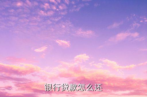 贷款怎么还款，银行贷款怎么还