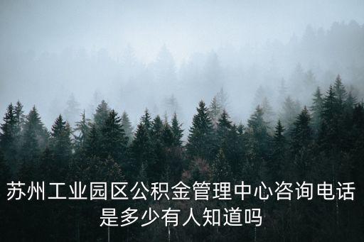 苏州工业园区公积金管理中心咨询电话是多少有人知道吗