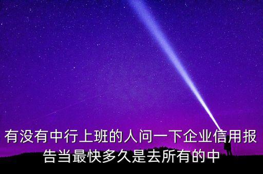 有没有中行上班的人问一下企业信用报告当最快多久是去所有的中