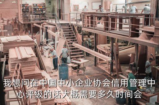 我想问在中国中小企业协会信用管理中心评级的话大概需要多久时间会