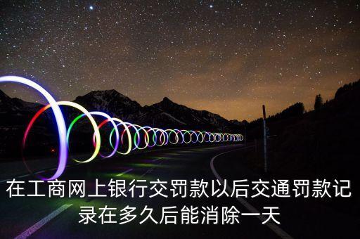 在工商网上银行交罚款以后交通罚款记录在多久后能消除一天
