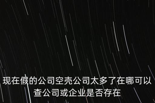 现在假的公司空壳公司太多了在哪可以查公司或企业是否存在