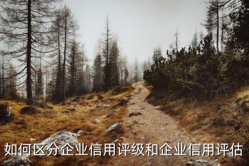 如何区分企业信用评级和企业信用评估