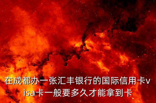 在成都办一张汇丰银行的国际信用卡visa卡一般要多久才能拿到卡
