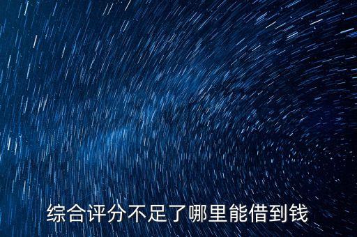 综合评分不足了哪里能借到钱