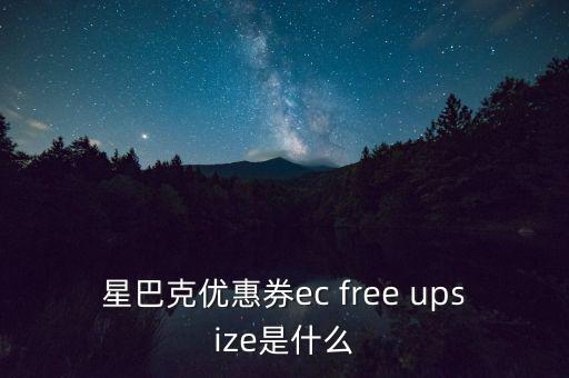 星巴克优惠券ec free upsize是什么