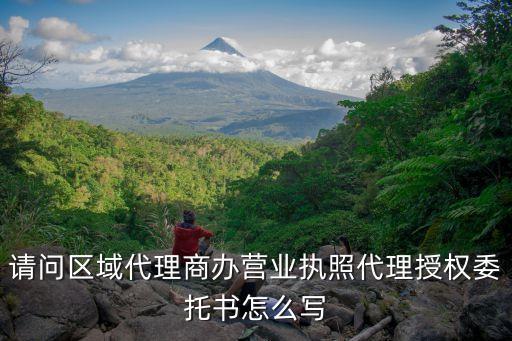 营业执照委托办理授权书，请问区域代理商办营业执照代理授权委托书怎么写
