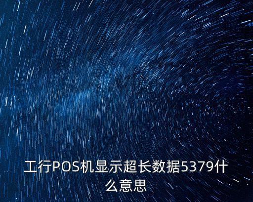 5379，工行POS机显示超长数据5379什么意思