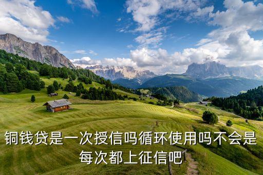 铜钱贷，铜钱贷是一次授信吗循环使用吗不会是每次都上征信吧
