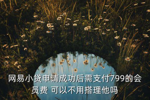 网易小贷申请成功后需支付799的会员费 可以不用搭理他吗