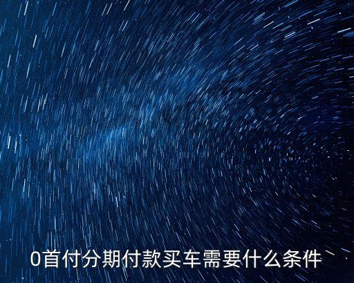 0首付买车需要什么条件，零首付买车需要什么证件